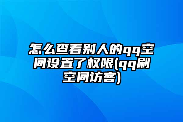 怎么查看别人的qq空间设置了权限(qq刷空间访客)