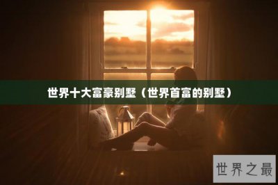 ​世界十大富豪别墅（世界首富的别墅）