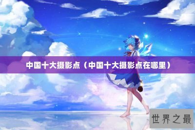 ​中国十大摄影点（中国十大摄影点在哪里）