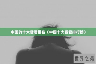 ​中国的十大昏君排名（中国十大昏君排行榜）