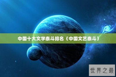 ​中国十大文学泰斗排名（中国文艺泰斗）