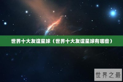 ​世界十大友谊星球（世界十大友谊星球有哪些）