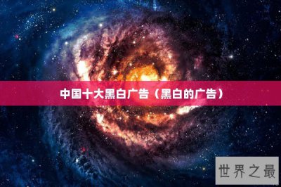 ​中国十大黑白广告（黑白的广告）