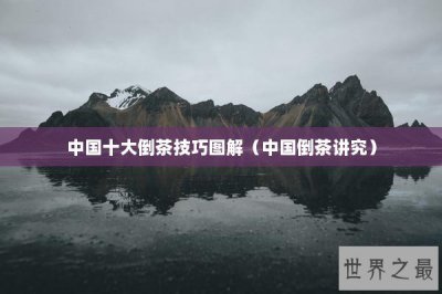 ​中国十大倒茶技巧图解（中国倒茶讲究）