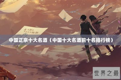 ​中国正宗十大名酒（中国十大名酒前十名排行榜）