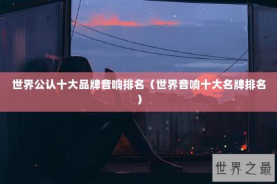 ​世界公认十大品牌音响排名（世界音响十大名牌排名）