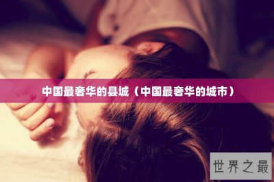 ​中国最奢华的县城（中国最奢华的城市）