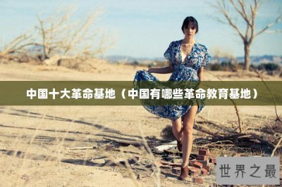 ​中国十大革命基地（中国有哪些革命教育基地）