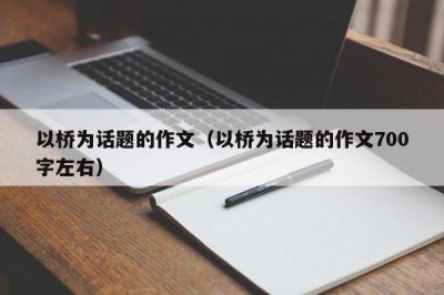​以桥为话题的作文（以桥为话题的作文700字左右）