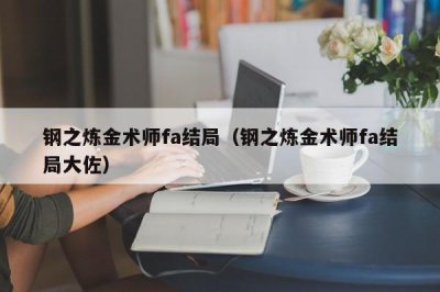 ​钢之炼金术师fa结局（钢之炼金术师fa结局大佐）
