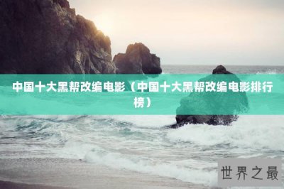 ​中国十大黑帮改编电影（中国十大黑帮改编电影排行榜）