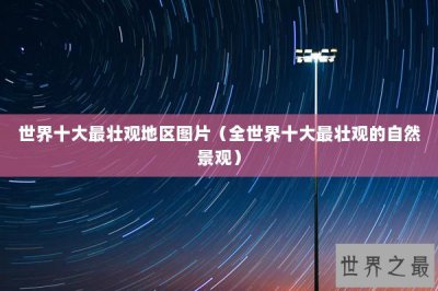​世界十大最壮观地区图片（全世界十大最壮观的自然景观）