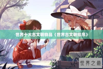 ​世界十大古文明物品（世界古文明排序）