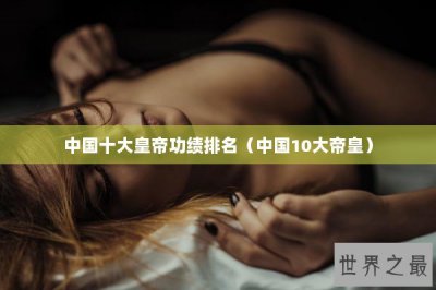 ​中国十大皇帝功绩排名（中国10大帝皇）
