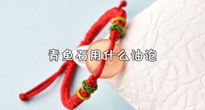 ​青鱼石用什么油泡最好？青鱼鱼石泡在啥油里比较好？